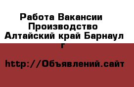 Работа Вакансии - Производство. Алтайский край,Барнаул г.